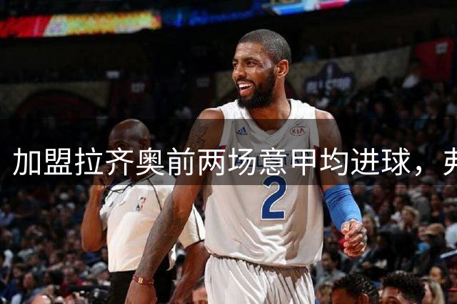 加盟拉齐奥前两场意甲均进球，弗拉泰西比肩贝隆、阿尔贝蒂尼